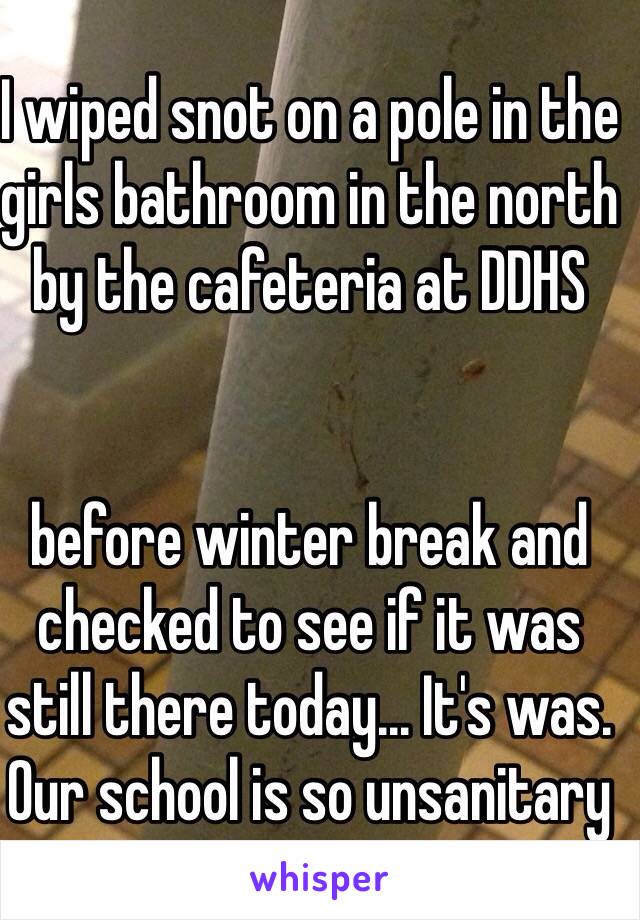 I wiped snot on a pole in the girls bathroom in the north by the cafeteria at DDHS 


before winter break and checked to see if it was still there today... It's was. Our school is so unsanitary 