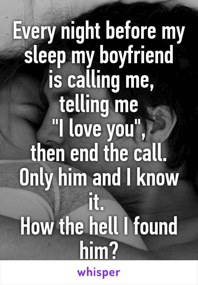 Every night before my sleep my boyfriend
 is calling me, telling me
 "I love you", 
then end the call.
Only him and I know it. 
How the hell I found him?