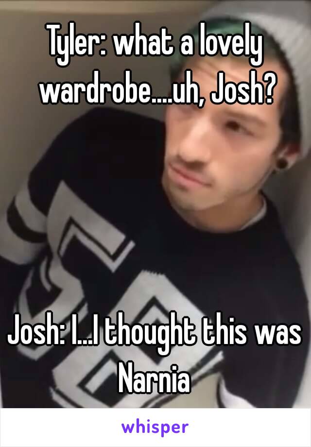 Tyler: what a lovely wardrobe....uh, Josh?




Josh: I...I thought this was Narnia 