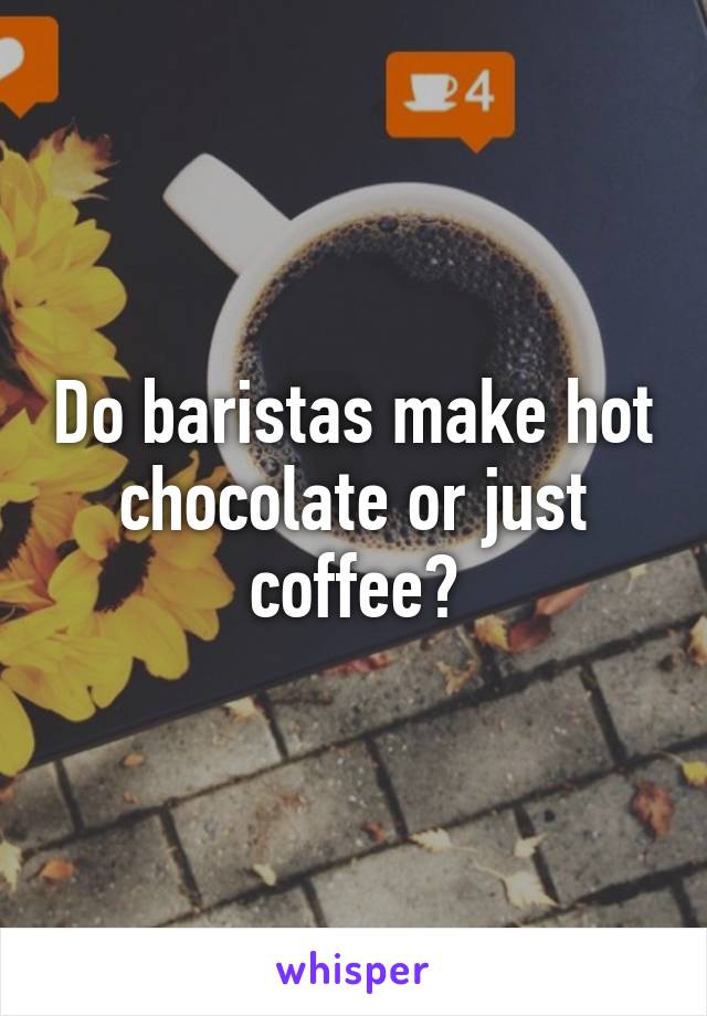 Do baristas make hot chocolate or just coffee?