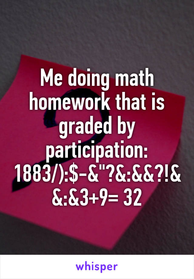 Me doing math homework that is graded by participation: 1883/):$-&"?&:&&?!&&:&3+9= 32