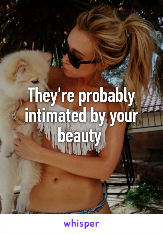 They're probably intimated by your beauty 