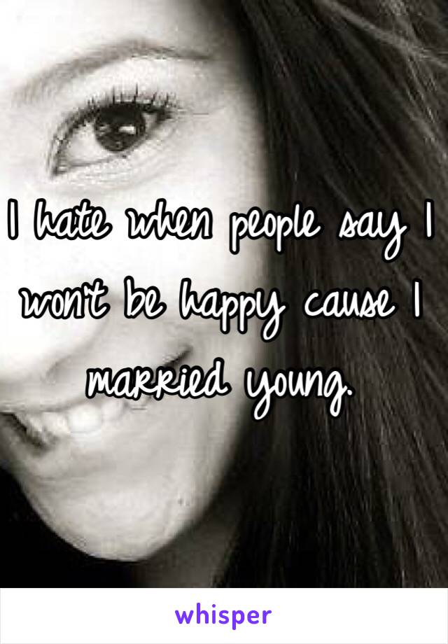 I hate when people say I won't be happy cause I married young. 