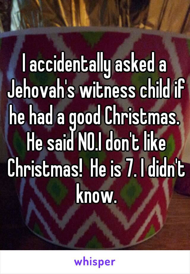 I accidentally asked a Jehovah's witness child if he had a good Christmas.  He said NO.I don't like Christmas!  He is 7. I didn't know.