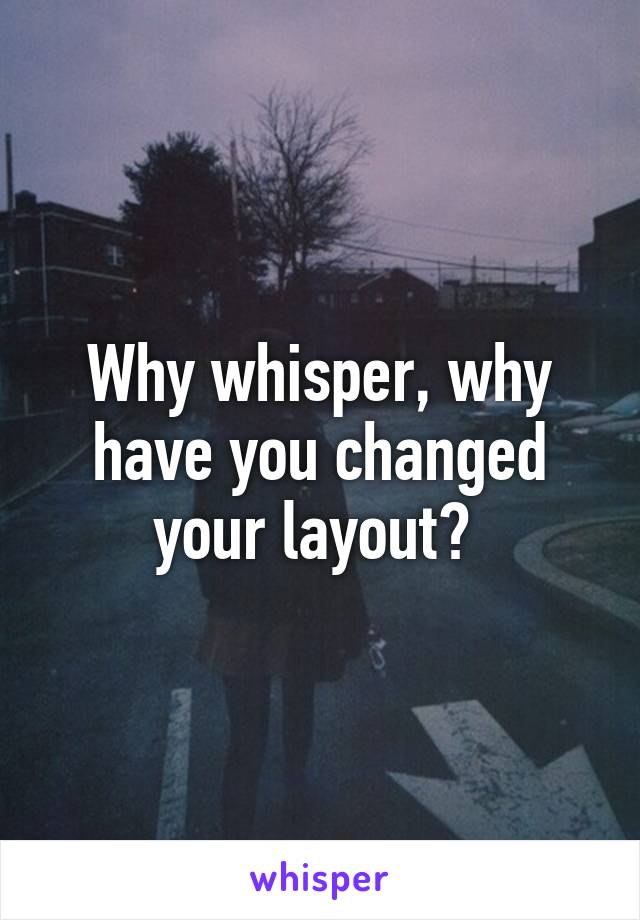 Why whisper, why have you changed your layout? 