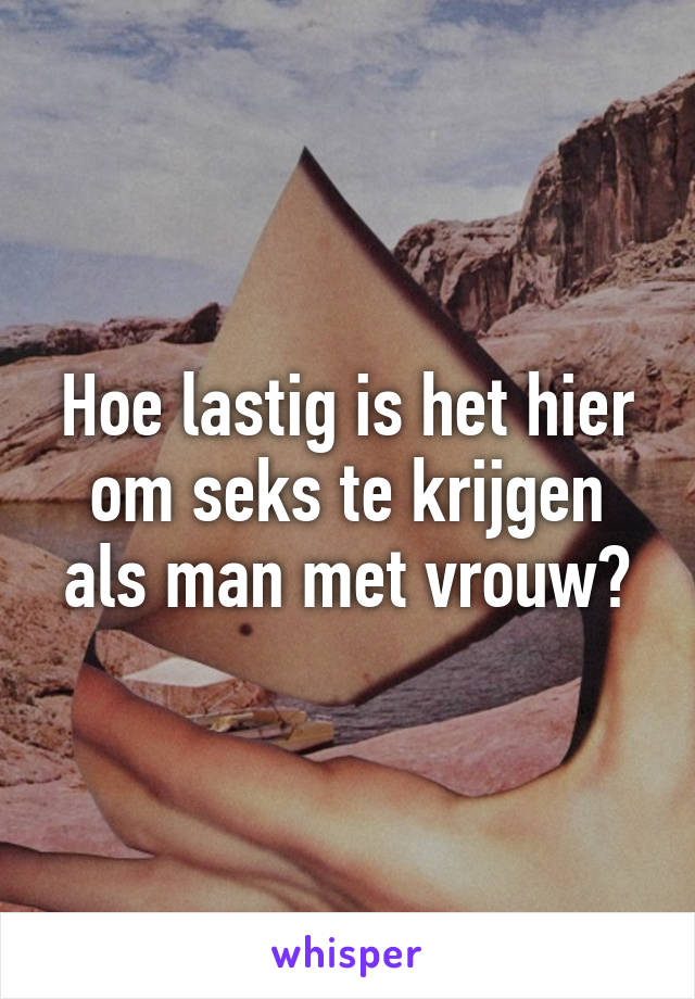 Hoe lastig is het hier om seks te krijgen als man met vrouw?