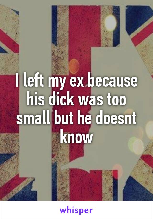 I left my ex because his dick was too small but he doesnt know