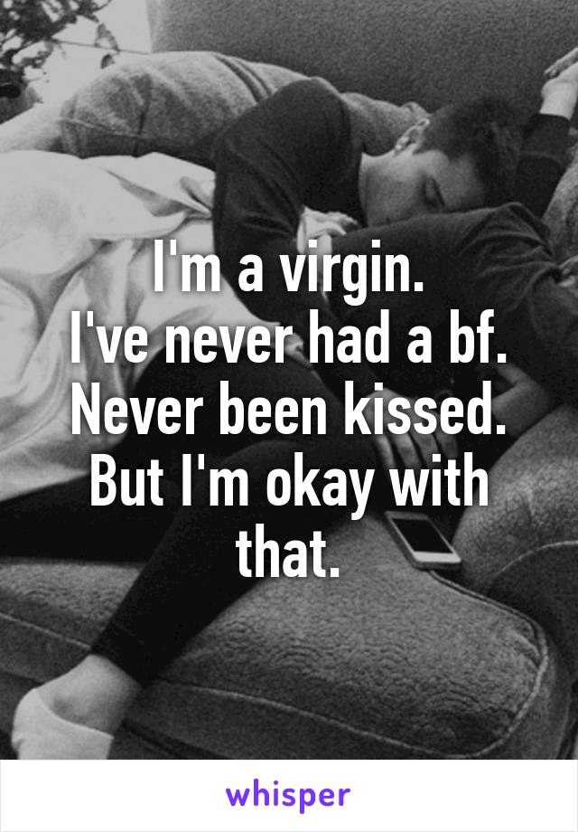 I'm a virgin.
I've never had a bf.
Never been kissed.
But I'm okay with that.