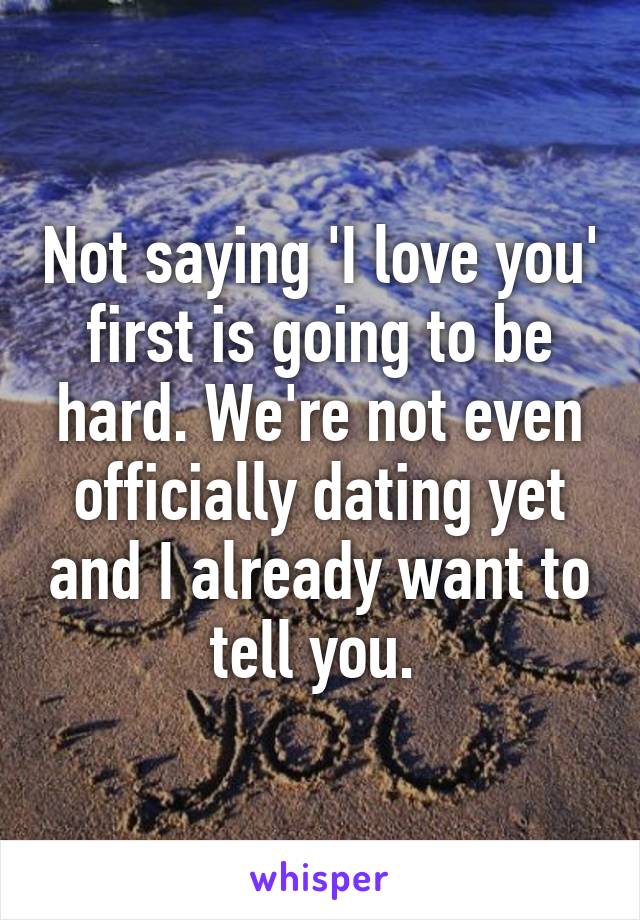 Not saying 'I love you' first is going to be hard. We're not even officially dating yet and I already want to tell you. 