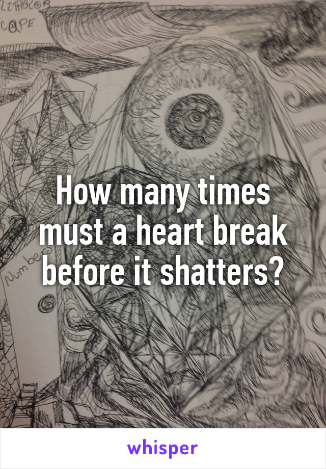 How many times must a heart break before it shatters?