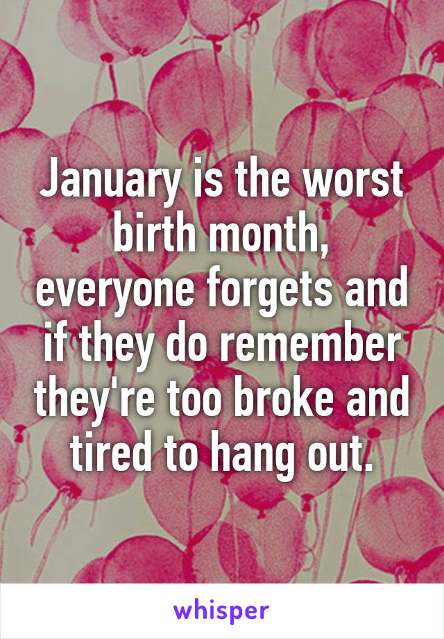 January is the worst birth month, everyone forgets and if they do remember they're too broke and tired to hang out.