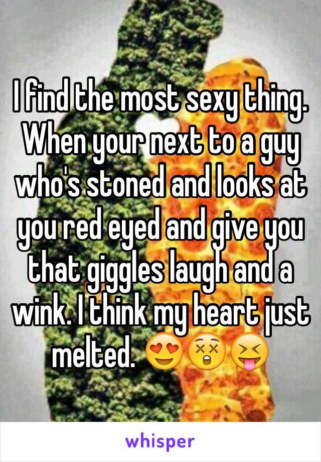 I find the most sexy thing. When your next to a guy who's stoned and looks at you red eyed and give you that giggles laugh and a wink. I think my heart just melted. 😍😲😝