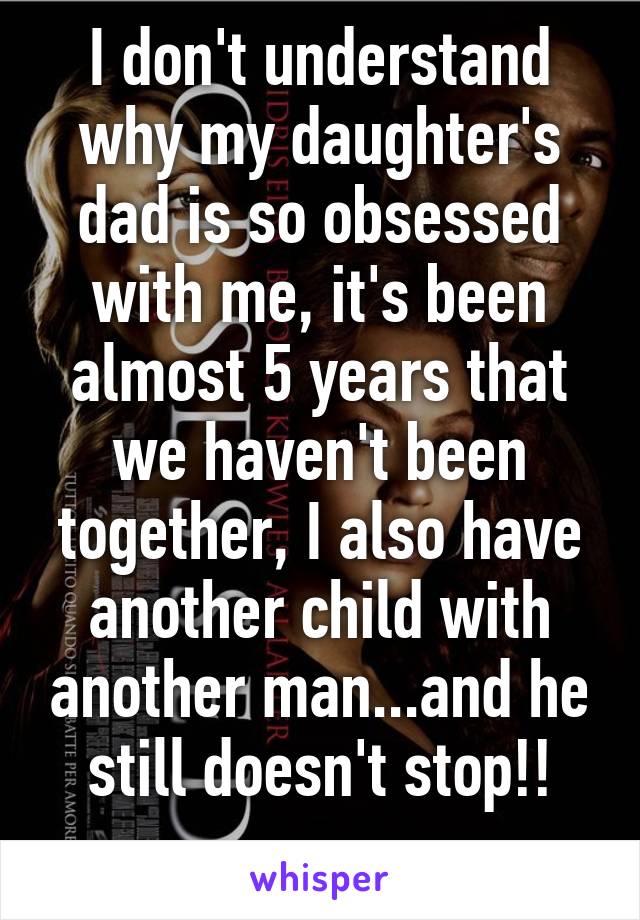 I don't understand why my daughter's dad is so obsessed with me, it's been almost 5 years that we haven't been together, I also have another child with another man...and he still doesn't stop!!
