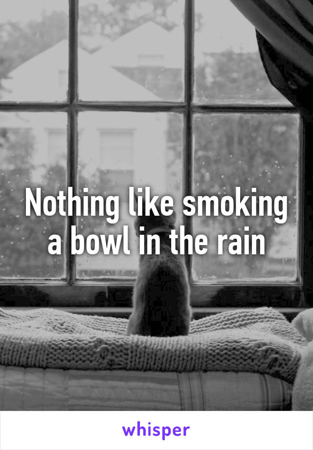 Nothing like smoking a bowl in the rain