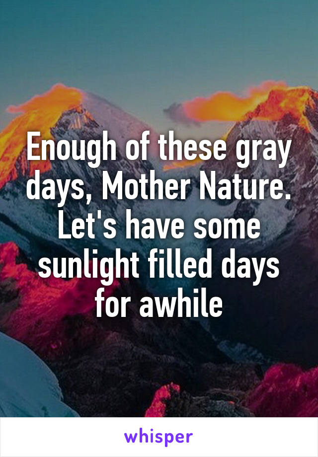 Enough of these gray days, Mother Nature. Let's have some sunlight filled days for awhile