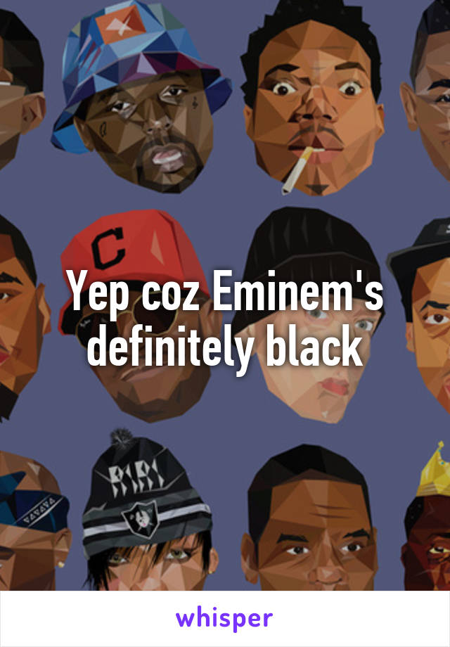 Yep coz Eminem's definitely black