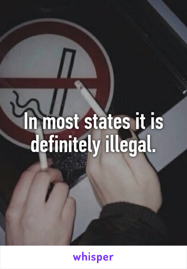 In most states it is definitely illegal.