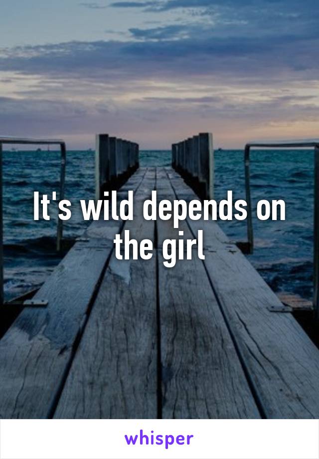 It's wild depends on the girl