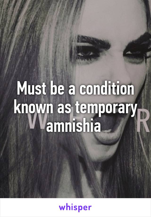 Must be a condition known as temporary amnishia 