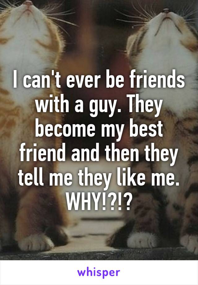 I can't ever be friends with a guy. They become my best friend and then they tell me they like me. WHY!?!?