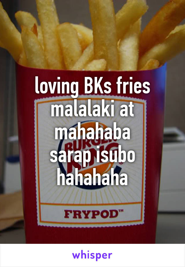 loving BKs fries
malalaki at mahahaba
sarap isubo
hahahaha