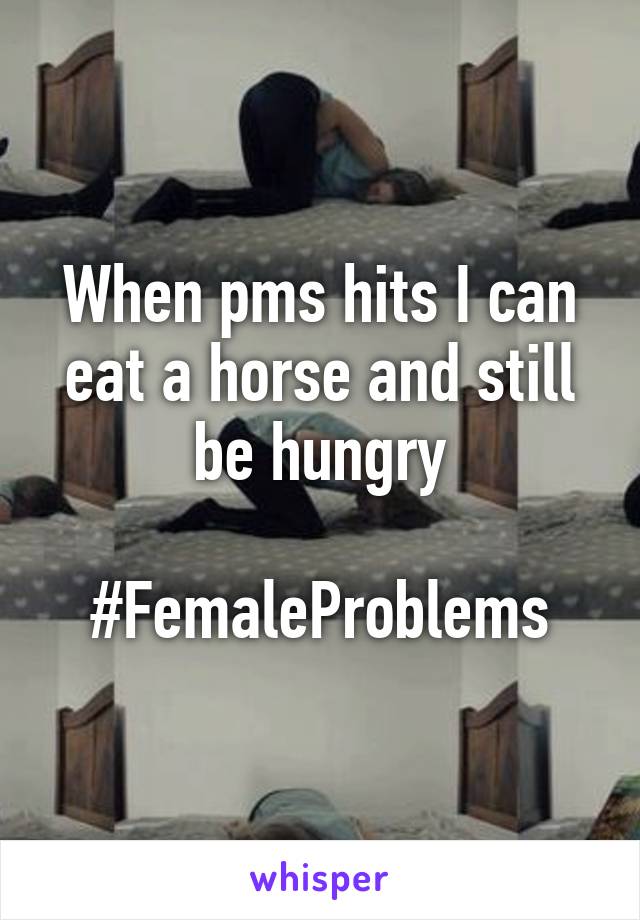 When pms hits I can eat a horse and still be hungry

#FemaleProblems