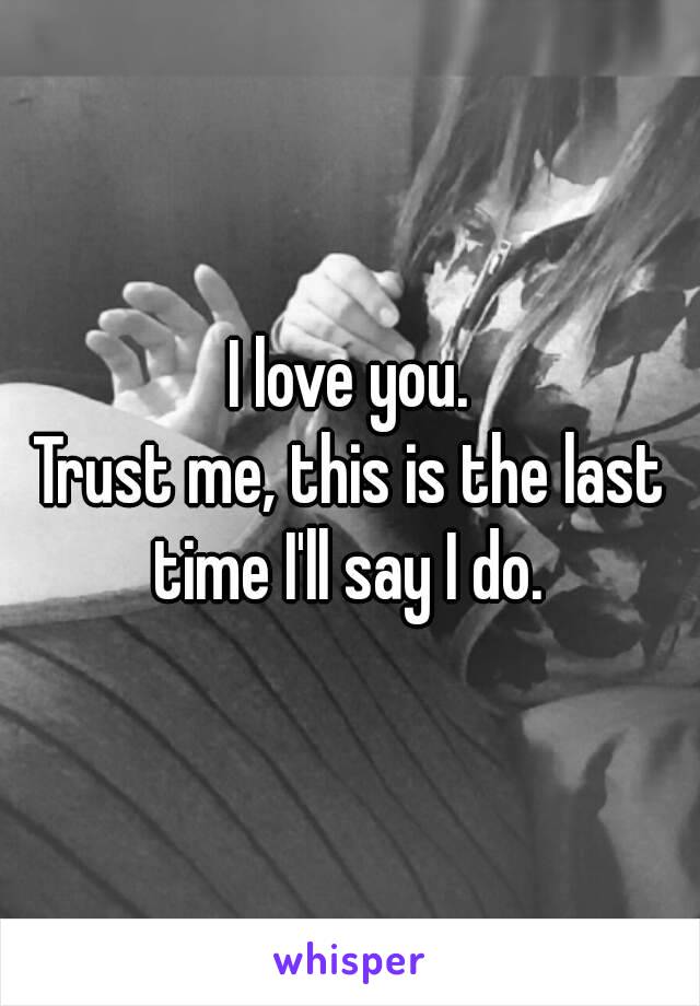 I love you.
Trust me, this is the last time I'll say I do. 