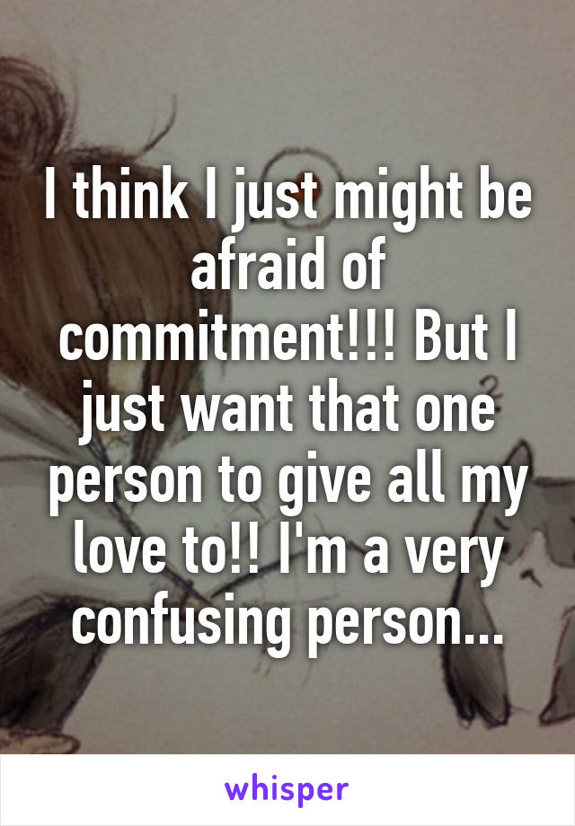 I think I just might be afraid of commitment!!! But I just want that one person to give all my love to!! I'm a very confusing person...