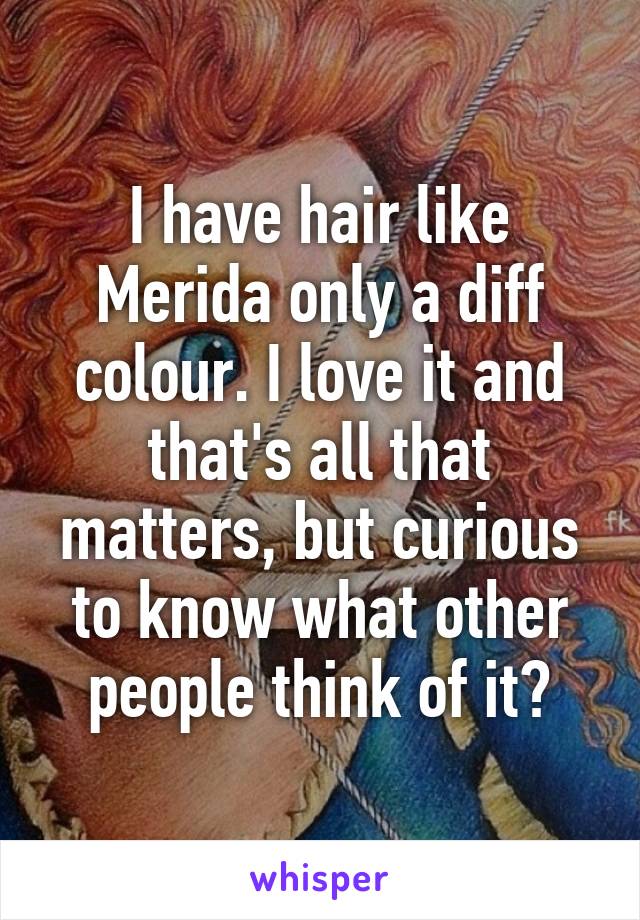 I have hair like Merida only a diff colour. I love it and that's all that matters, but curious to know what other people think of it?