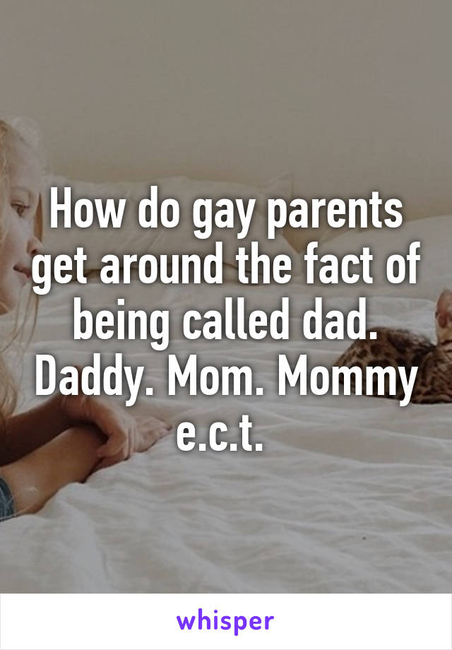 How do gay parents get around the fact of being called dad. Daddy. Mom. Mommy e.c.t. 