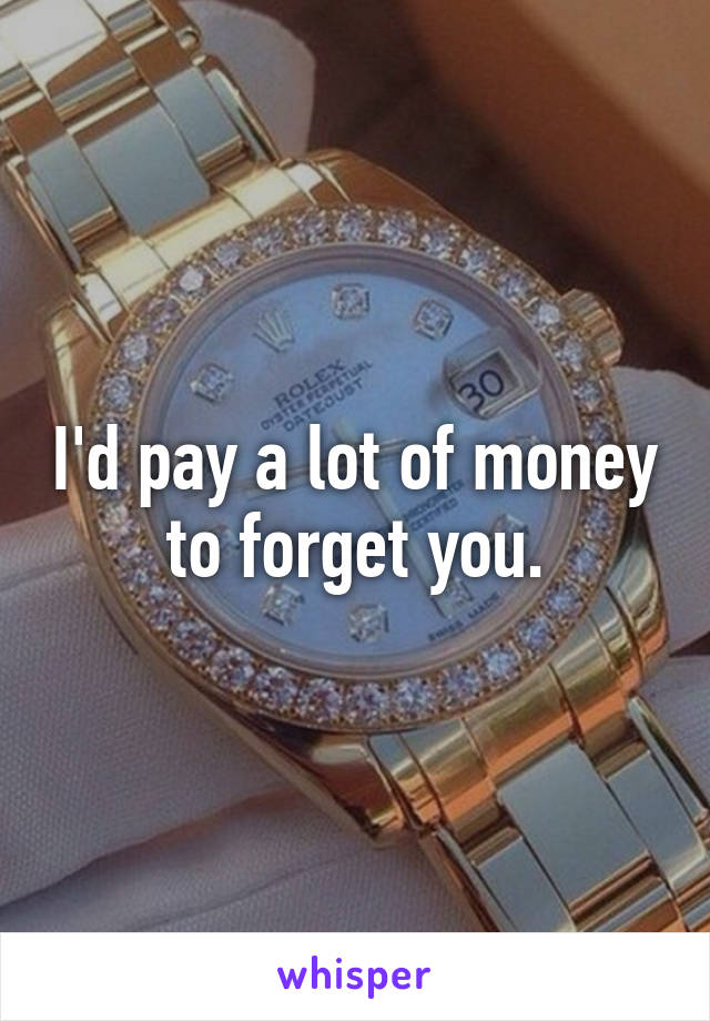 I'd pay a lot of money to forget you.