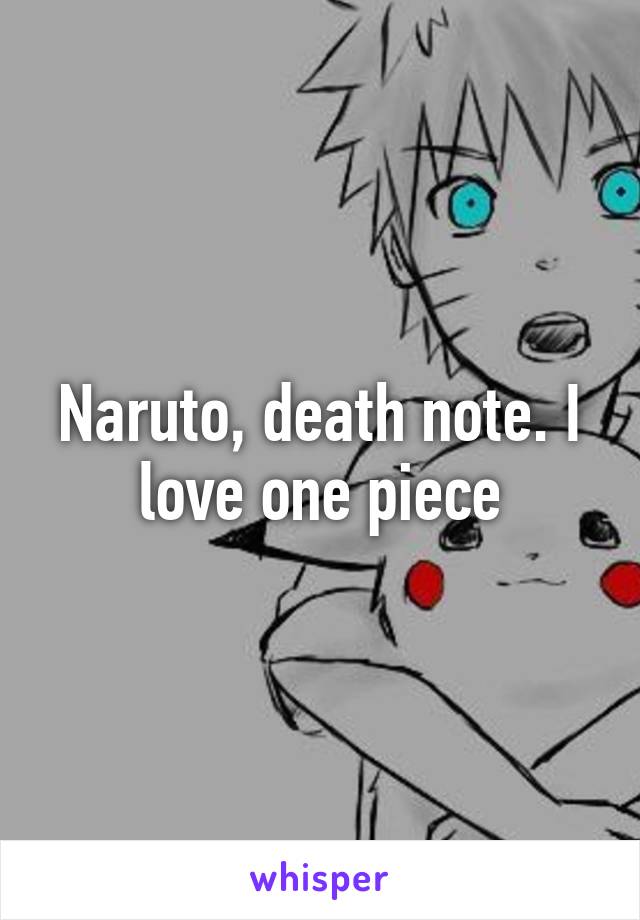 Naruto, death note. I love one piece