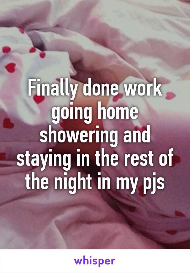 Finally done work going home showering and staying in the rest of the night in my pjs