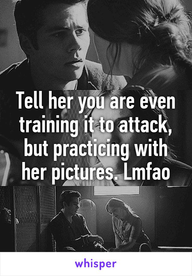 Tell her you are even training it to attack, but practicing with her pictures. Lmfao