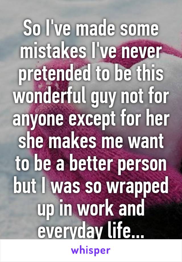 So I've made some mistakes I've never pretended to be this wonderful guy not for anyone except for her she makes me want to be a better person but I was so wrapped up in work and everyday life...