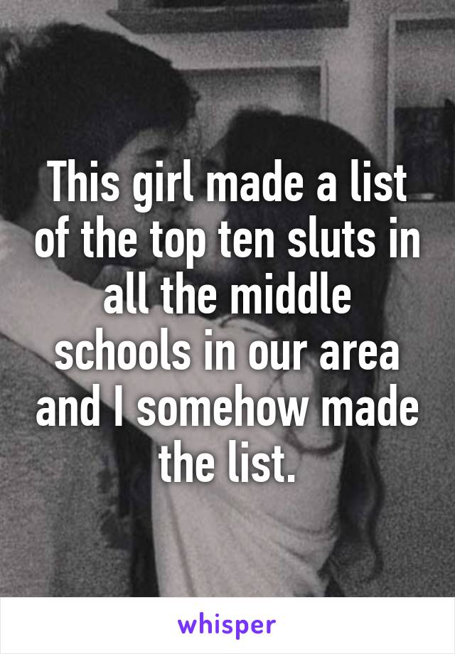 This girl made a list of the top ten sluts in all the middle schools in our area and I somehow made the list.