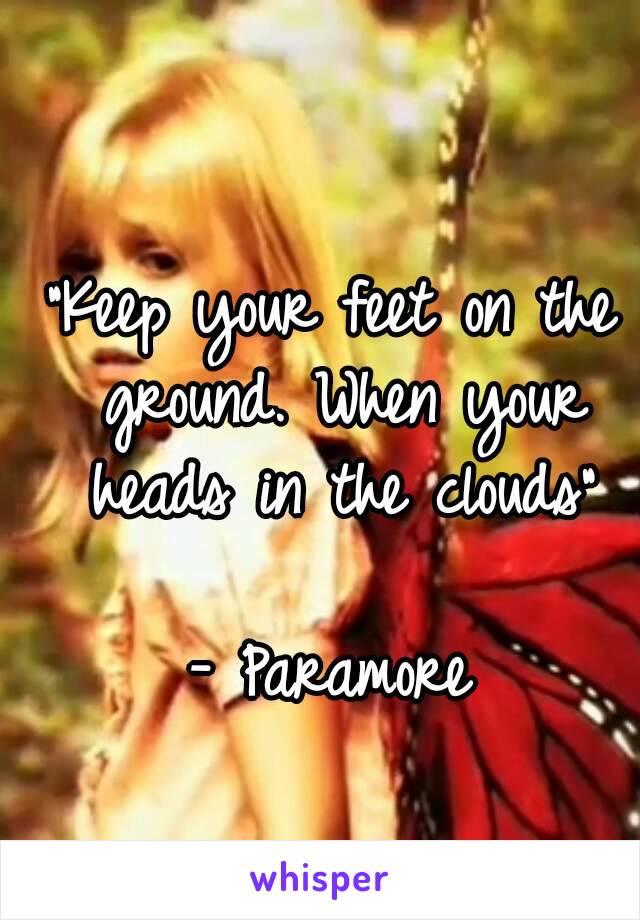 "Keep your feet on the ground. When your heads in the clouds"

- Paramore