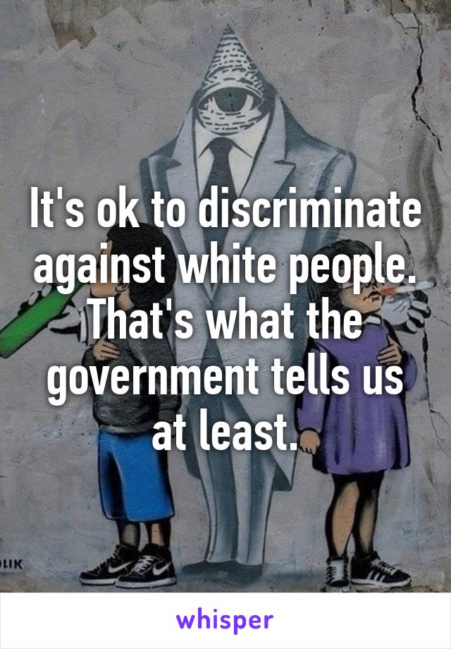 It's ok to discriminate against white people.
That's what the government tells us at least.