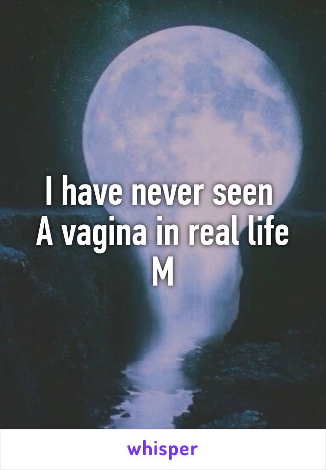 I have never seen 
A vagina in real life
M