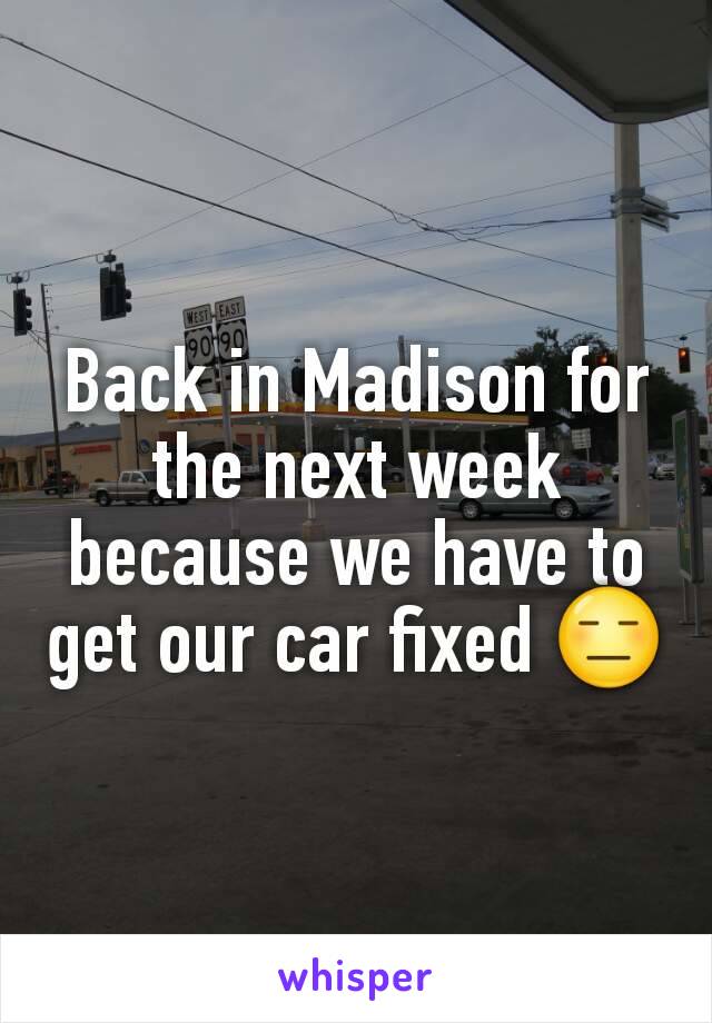 Back in Madison for the next week because we have to get our car fixed 😑