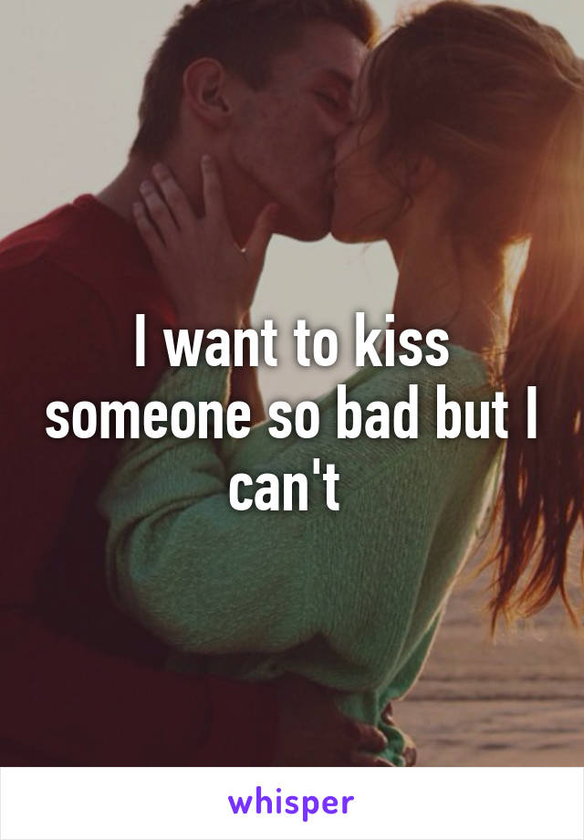 I want to kiss someone so bad but I can't 