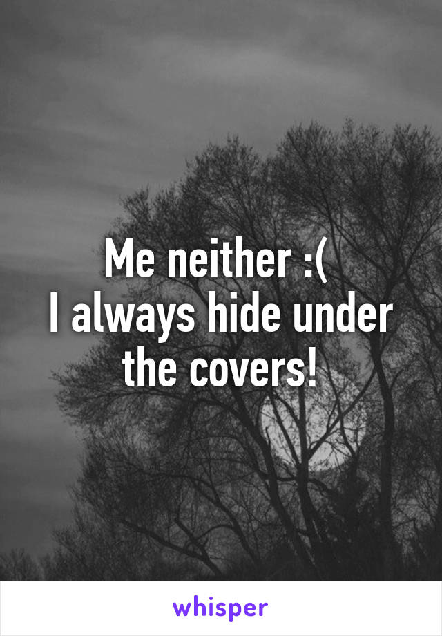 Me neither :( 
I always hide under the covers!