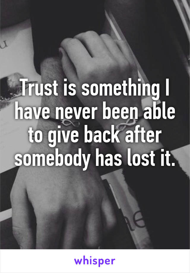 Trust is something I have never been able to give back after somebody has lost it. 