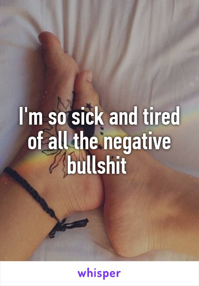 I'm so sick and tired of all the negative bullshit 