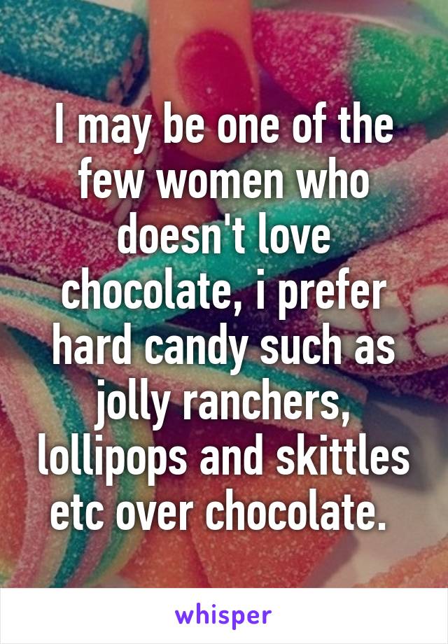 I may be one of the few women who doesn't love chocolate, i prefer hard candy such as jolly ranchers, lollipops and skittles etc over chocolate. 