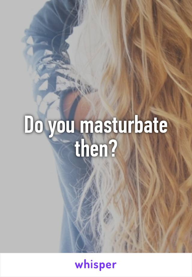 Do you masturbate then?