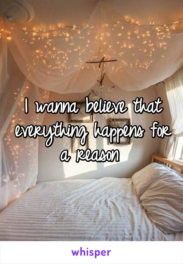 I wanna believe that everything happens for a reason 