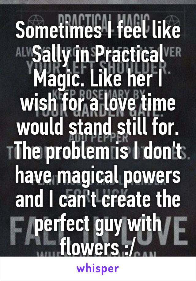 Sometimes I feel like Sally in Practical Magic. Like her I wish for a love time would stand still for. The problem is I don't have magical powers and I can't create the perfect guy with flowers :/