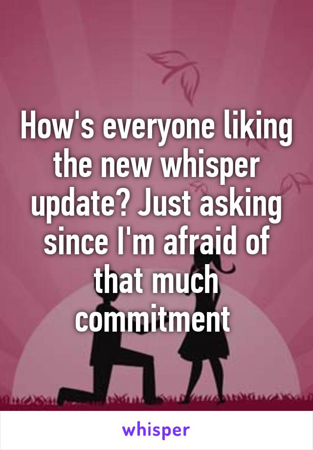 How's everyone liking the new whisper update? Just asking since I'm afraid of that much commitment 