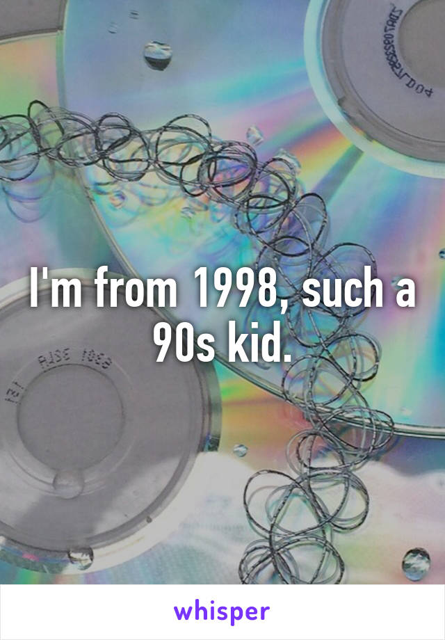 I'm from 1998, such a 90s kid.